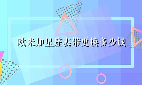 欧米加星座表带更换多少钱