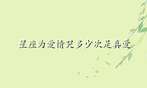 星座为爱情哭多少次是真爱