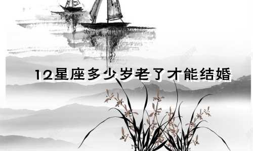 12星座多少岁老了才能结婚