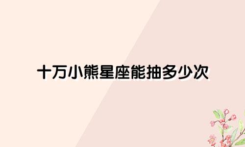 十万小熊星座能抽多少次
