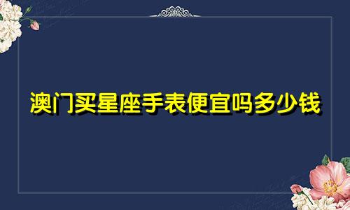 澳门买星座手表便宜吗多少钱
