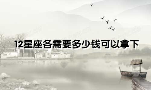 12星座各需要多少钱可以拿下