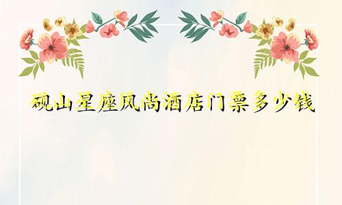 砚山星座风尚酒店门票多少钱