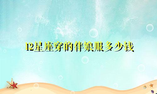 12星座穿的伴娘服多少钱