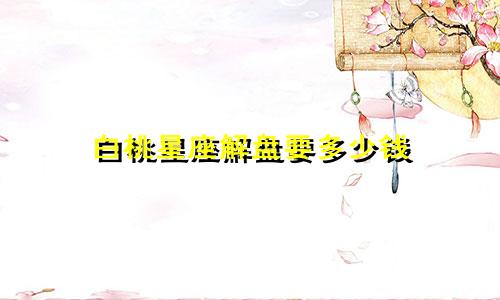 白桃星座解盘要多少钱