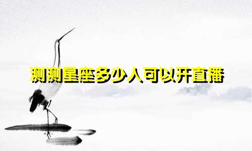 测测星座多少人可以开直播