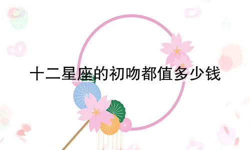 十二星座的初吻都值多少钱