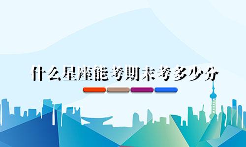 什么星座能考期末考多少分