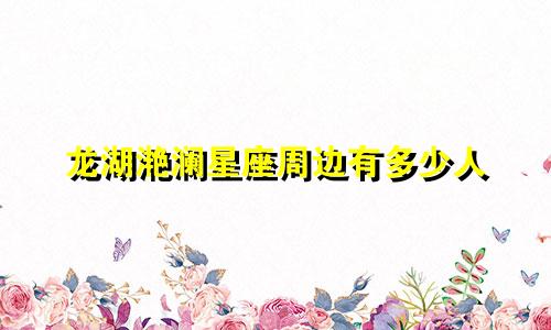 龙湖滟澜星座周边有多少人