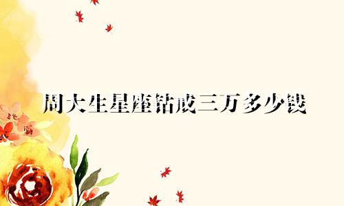 周大生星座钻戒三万多少钱