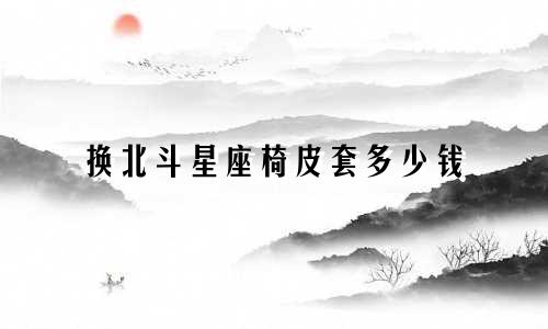 换北斗星座椅皮套多少钱