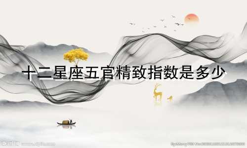 十二星座五官精致指数是多少