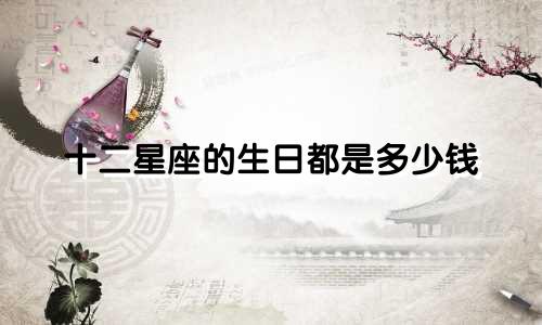 十二星座的生日都是多少钱