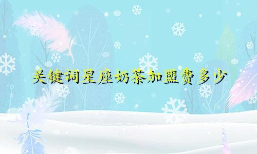 关键词星座奶茶加盟费多少