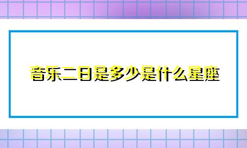 音乐二日是多少是什么星座