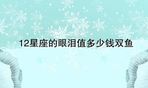 12星座的眼泪值多少钱双鱼