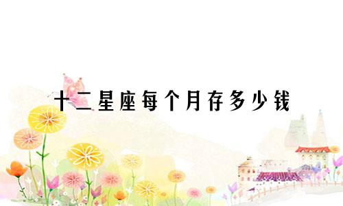 十二星座每个月存多少钱
