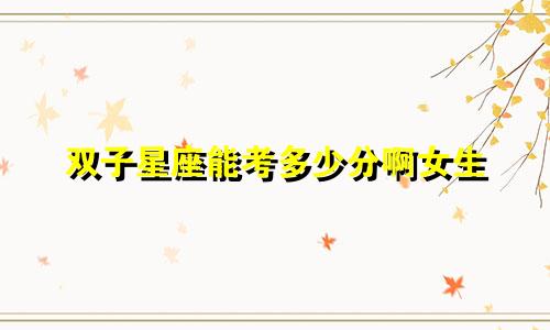 双子星座能考多少分啊女生