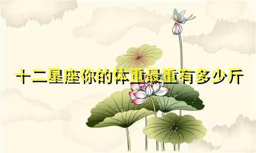 十二星座你的体重最重有多少斤