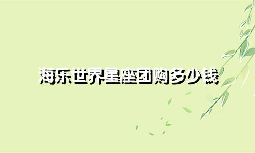 海乐世界星座团购多少钱