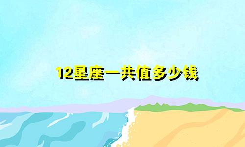 12星座一共值多少钱