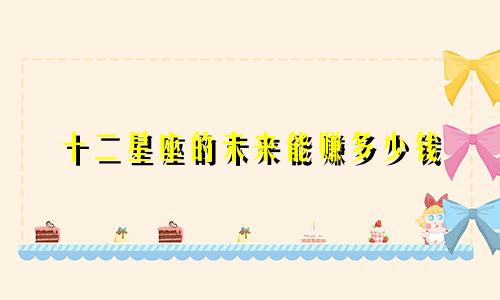 十二星座的未来能赚多少钱
