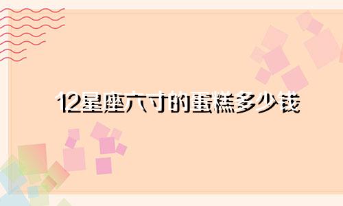 12星座六寸的蛋糕多少钱