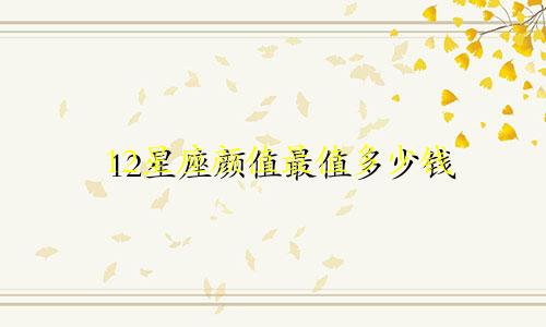 12星座颜值最值多少钱