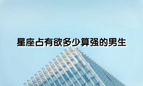 星座占有欲多少算强的男生