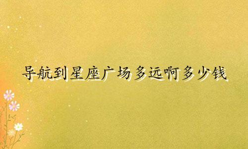 导航到星座广场多远啊多少钱