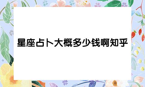 星座占卜大概多少钱啊知乎