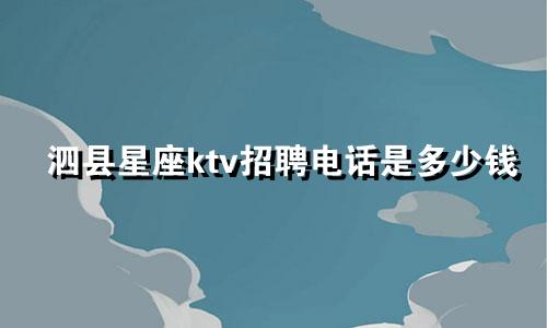 泗县星座ktv招聘电话是多少钱