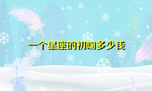 一个星座的初吻多少钱