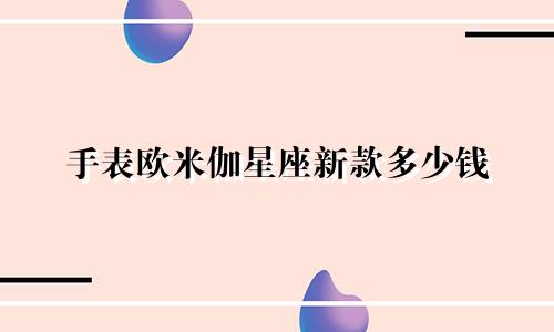 手表欧米伽星座新款多少钱