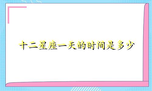 十二星座一天的时间是多少
