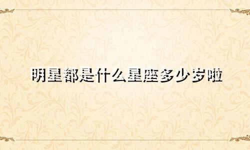 明星都是什么星座多少岁啦