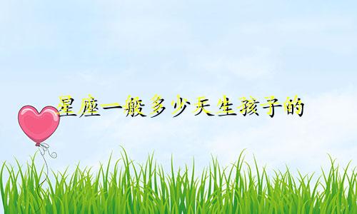星座一般多少天生孩子的