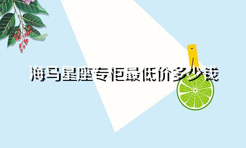 海马星座专柜最低价多少钱
