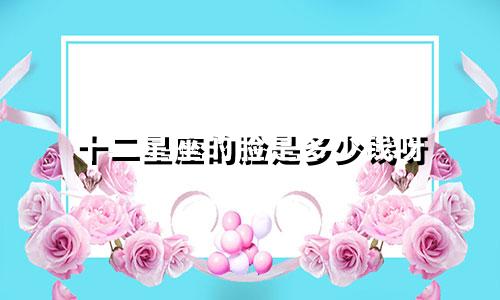 十二星座的脸是多少钱呀