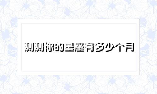 测测你的星座有多少个月
