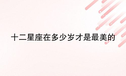 十二星座在多少岁才是最美的