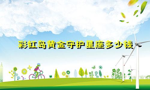 彩虹岛黄金守护星座多少钱