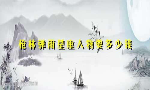 枪林弹雨星座人物要多少钱