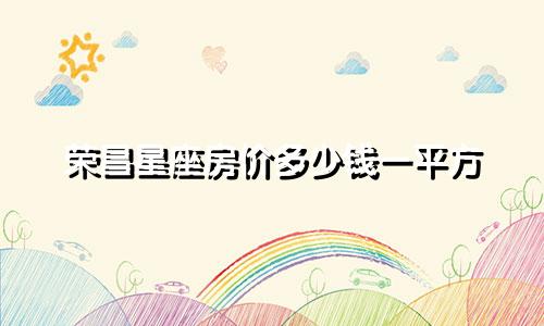 荣昌星座房价多少钱一平方