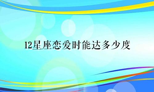 12星座恋爱时能达多少度