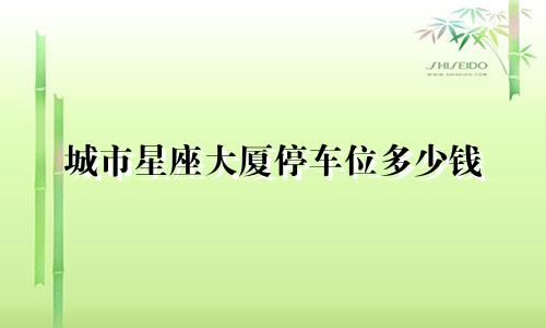 城市星座大厦停车位多少钱