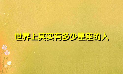 世界上其实有多少星座的人