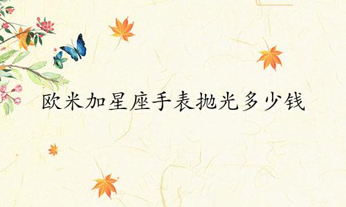 欧米加星座手表抛光多少钱