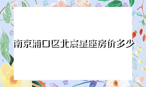 南京浦口区北宸星座房价多少