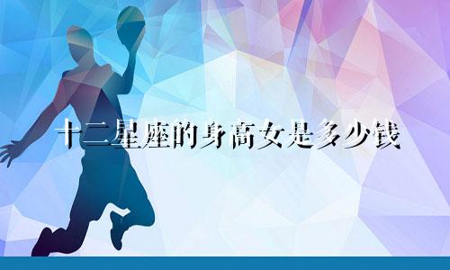 十二星座的身高女是多少钱